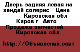 Дверь задняя левая на хендай солярис › Цена ­ 18 000 - Кировская обл., Киров г. Авто » Продажа запчастей   . Кировская обл.